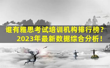 谁有雅思考试培训机构排行榜？ 2023年最新数据综合分析！